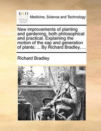 Cover image for New Improvements of Planting and Gardening, Both Philosophical and Practical. Explaining the Motion of the SAP and Generation of Plants