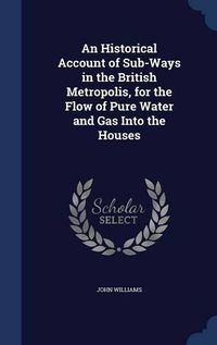 Cover image for An Historical Account of Sub-Ways in the British Metropolis, for the Flow of Pure Water and Gas Into the Houses