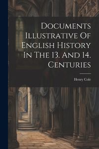 Cover image for Documents Illustrative Of English History In The 13. And 14. Centuries