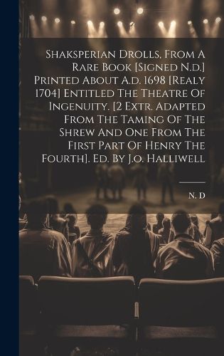 Cover image for Shaksperian Drolls, From A Rare Book [signed N.d.] Printed About A.d. 1698 [realy 1704] Entitled The Theatre Of Ingenuity. [2 Extr. Adapted From The Taming Of The Shrew And One From The First Part Of Henry The Fourth]. Ed. By J.o. Halliwell