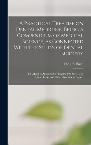 Cover image for A Practical Treatise on Dental Medicine, Being a Compendium of Medical Science, as Connected With the Study of Dental Surgery; to Which is Appended an Inquiry Into the Use of Chloroform, and Other Anaesthetic Agents