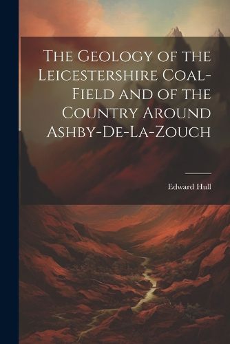 The Geology of the Leicestershire Coal-field and of the Country Around Ashby-de-la-Zouch