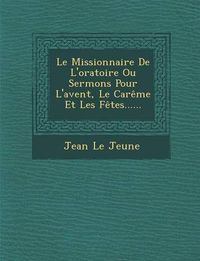 Cover image for Le Missionnaire de L'Oratoire Ou Sermons Pour L'Avent, Le Careme Et Les Fetes......