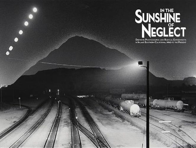 Cover image for In the Sunshine of Neglect: Defining Photographs and Radical Experiments in Inland Southern California,1950 to the Present