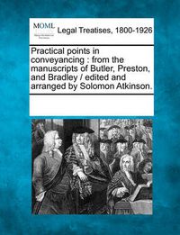 Cover image for Practical Points in Conveyancing: From the Manuscripts of Butler, Preston, and Bradley / Edited and Arranged by Solomon Atkinson.