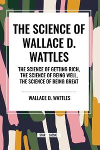 Cover image for The Science of Wallace D. Wattles: The Science of Getting Rich, the Science of Being Well, the Science of Being Great