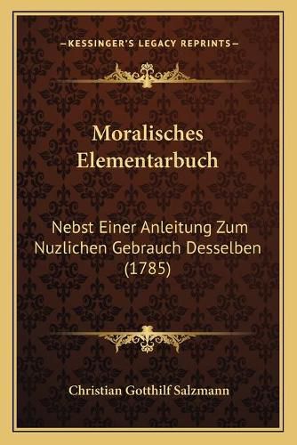 Moralisches Elementarbuch: Nebst Einer Anleitung Zum Nuzlichen Gebrauch Desselben (1785)