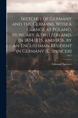 Cover image for Sketches of Germany and the Germans, With a Glance at Poland, Hungary, & Switzerland, in 1834,1835, and 1836, by an Englishman Resident in Germany [E. Spencer]