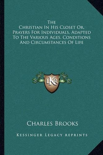 Cover image for The Christian in His Closet Or, Prayers for Individuals, Adapted to the Various Ages, Conditions and Circumstances of Life