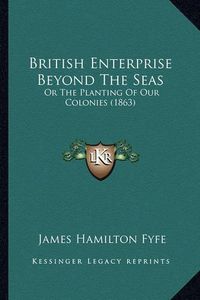 Cover image for British Enterprise Beyond the Seas: Or the Planting of Our Colonies (1863)