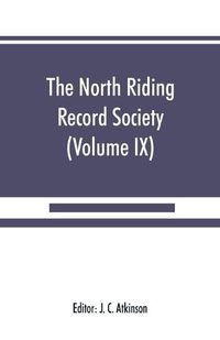 Cover image for The North Riding Record Society for the Publication of Original Documents relating to the North Riding of the County of York (Volume IX) Quarter sessions records