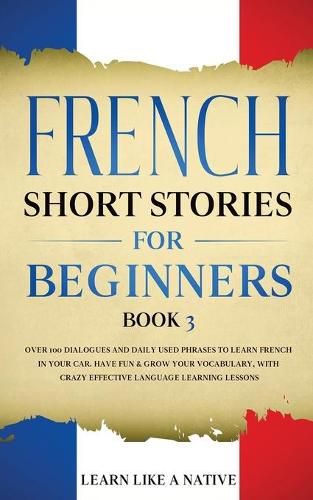Cover image for French Short Stories for Beginners Book 3: Over 100 Dialogues and Daily Used Phrases to Learn French in Your Car. Have Fun & Grow Your Vocabulary, with Crazy Effective Language Learning Lessons