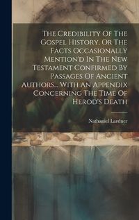 Cover image for The Credibility Of The Gospel History, Or The Facts Occasionally Mention'd In The New Testament Confirmed By Passages Of Ancient Authors... With An Appendix Concerning The Time Of Herod's Death