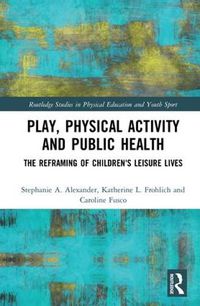 Cover image for Play, Physical Activity and Public Health: The Reframing of Children's Leisure Lives
