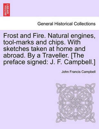 Cover image for Frost and Fire. Natural Engines, Tool-Marks and Chips. with Sketches Taken at Home and Abroad. by a Traveller. [The Preface Signed: J. F. Campbell.] Vol. I.