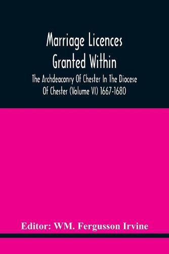 Cover image for Marriage Licences Granted Within The Archdeaconry Of Chester In The Diocese Of Chester (Volume Vi) 1667-1680