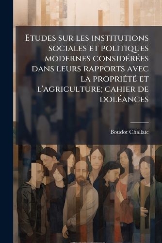 Cover image for Etudes Sur Les Institutions Sociales Et Politiques Modernes Consid R Es Dans Leurs Rapports Avec La Propri T Et L'Agriculture; Cahier de Dol Ances