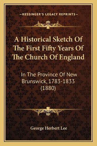 A Historical Sketch of the First Fifty Years of the Church of England: In the Province of New Brunswick, 1783-1833 (1880)