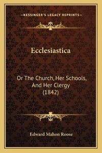 Cover image for Ecclesiastica: Or the Church, Her Schools, and Her Clergy (1842)