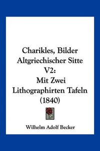 Cover image for Charikles, Bilder Altgriechischer Sitte V2: Mit Zwei Lithographirten Tafeln (1840)