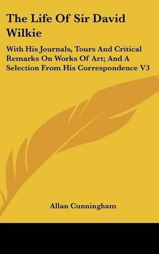 Cover image for The Life of Sir David Wilkie: With His Journals, Tours and Critical Remarks on Works of Art; And a Selection from His Correspondence V3