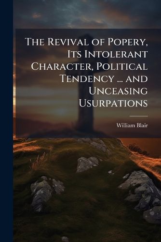 Cover image for The Revival of Popery, Its Intolerant Character, Political Tendency ... and Unceasing Usurpations: Detailed in a Series of Letters to William Wilberforce; With an Appendix ... and Remarks on the Wilful Corruption of Holy Scripture