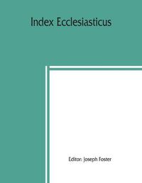 Cover image for Index ecclesiasticus; or, Alphabetical lists of all ecclesiastical dignitaries in England and Wales since the reformation. Containing 150,000 hitherto unpublished entries from the bishops' certificates of institutions to livings, etc., now deposited in th