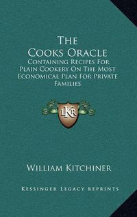 Cover image for The Cooks Oracle: Containing Recipes for Plain Cookery on the Most Economical Plan for Private Families