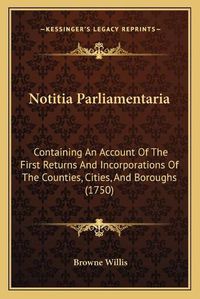 Cover image for Notitia Parliamentaria: Containing an Account of the First Returns and Incorporations of the Counties, Cities, and Boroughs (1750)