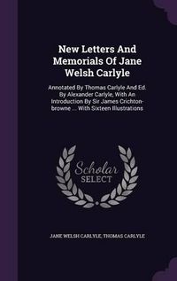 Cover image for New Letters and Memorials of Jane Welsh Carlyle: Annotated by Thomas Carlyle and Ed. by Alexander Carlyle, with an Introduction by Sir James Crichton-Browne ... with Sixteen Illustrations