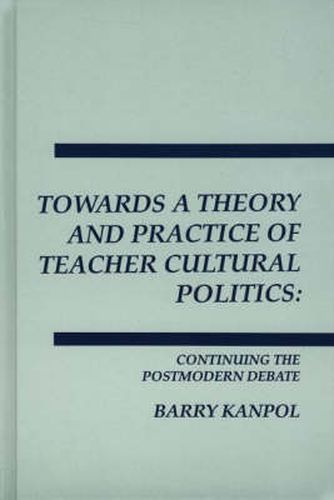 Cover image for Towards a Theory and Practice of Teacher Cultural Politics: Continuing The Postmodern Debate