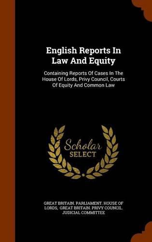 English Reports in Law and Equity: Containing Reports of Cases in the House of Lords, Privy Council, Courts of Equity and Common Law