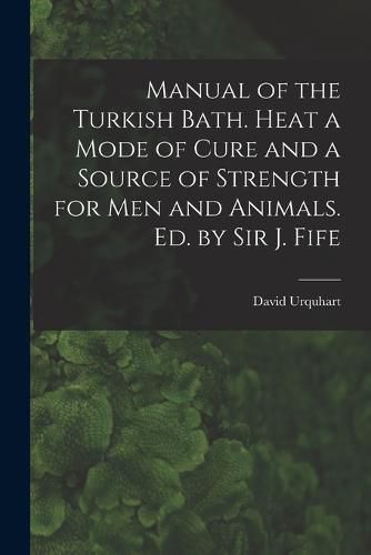 Manual of the Turkish Bath. Heat a Mode of Cure and a Source of Strength for Men and Animals. Ed. by Sir J. Fife