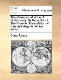 Cover image for The Champion of Virtue. a Gothic Story. by the Editor of the Phoenix. a Translation of Barclay's Argenis. a New Edition.