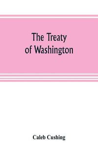 Cover image for The Treaty of Washington; its negotiation, execution, and the discussions relating thereto