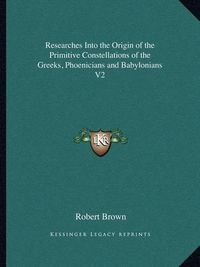 Cover image for Researches Into the Origin of the Primitive Constellations of the Greeks, Phoenicians and Babylonians V2