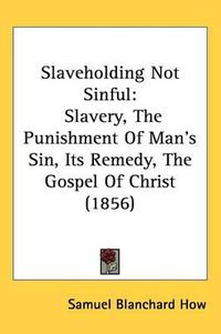 Cover image for Slaveholding Not Sinful: Slavery, The Punishment Of Man's Sin, Its Remedy, The Gospel Of Christ (1856)