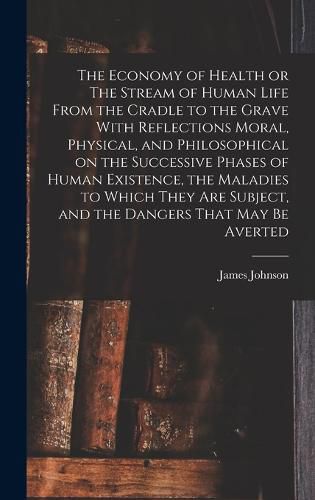 Cover image for The Economy of Health or The Stream of Human Life From the Cradle to the Grave With Reflections Moral, Physical, and Philosophical on the Successive Phases of Human Existence, the Maladies to Which They are Subject, and the Dangers That may be Averted