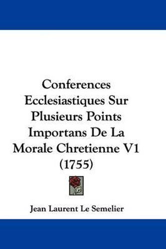 Conferences Ecclesiastiques Sur Plusieurs Points Importans de La Morale Chretienne V1 (1755)