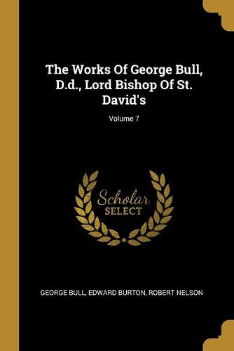 The Works Of George Bull, D.d., Lord Bishop Of St. David's; Volume 7