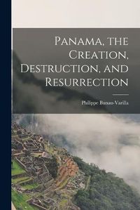 Cover image for Panama, the Creation, Destruction, and Resurrection