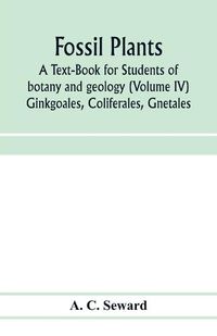 Cover image for Fossil plants: A Text-Book for Students of botany and geology (Volume IV) Ginkgoales, Coliferales, Gnetales