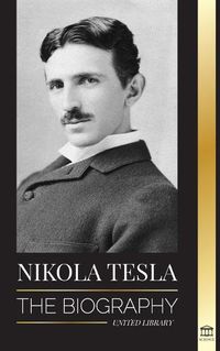 Cover image for Nikola Tesla: The biography - The Life and Times of a Genius who Invented the Electrical Age