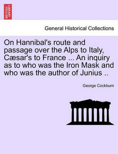 Cover image for On Hannibal's Route and Passage Over the Alps to Italy, C Sar's to France ... an Inquiry as to Who Was the Iron Mask and Who Was the Author of Junius ..