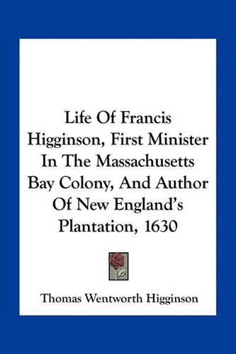 Cover image for Life of Francis Higginson, First Minister in the Massachusetts Bay Colony, and Author of New England's Plantation, 1630