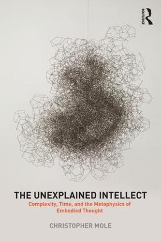 Cover image for The Unexplained Intellect: Complexity, Time, and the Metaphysics of Embodied Thought