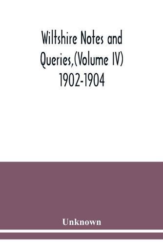 Wiltshire Notes and Queries, (Volume IV) 1902-1904,: An Illustrated Quarterly Antiquarian and Genealogical Magazine