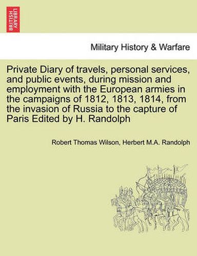 Private Diary of Travels, Personal Services, and Public Events, During Mission and Employment with the European Armies in the Campaigns of 1812, 1813, 1814, from the Invasion of Russia to the Capture of Paris Edited by H. Randolph