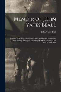 Cover image for Memoir of John Yates Beall: His Life; Trial; Correspondence; Diary; and Private Manuscript Found Among His Papers, Including His Own Account of the Raid on Lake Erie