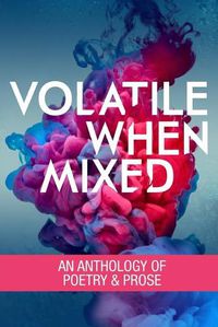 Cover image for Volatile When Mixed: An Anthology of Poetry and Prose